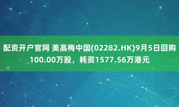 配资开户官网 美高梅中国(02282.HK)9月5日回购100.00万股，耗资1577.56万港元
