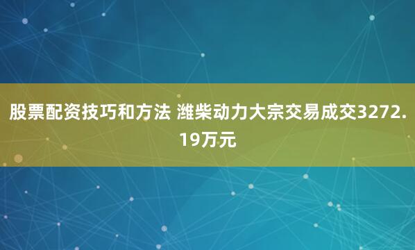 股票配资技巧和方法 潍柴动力大宗交易成交3272.19万元