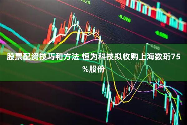 股票配资技巧和方法 恒为科技拟收购上海数珩75%股份