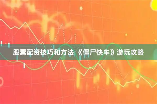 股票配资技巧和方法 《僵尸快车》游玩攻略