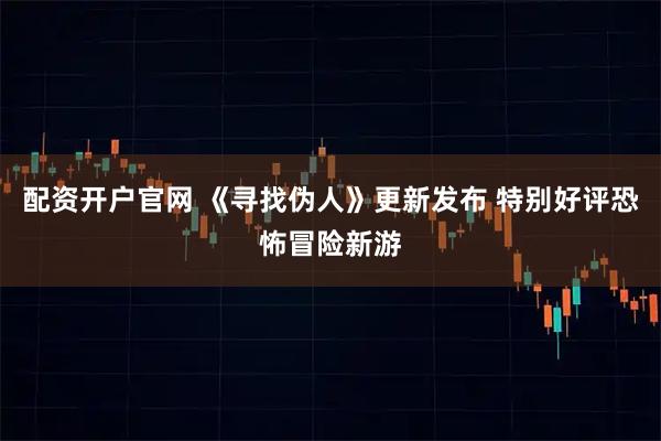 配资开户官网 《寻找伪人》更新发布 特别好评恐怖冒险新游