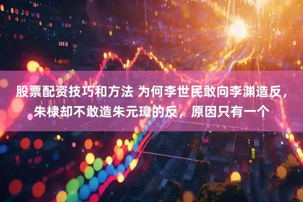 股票配资技巧和方法 为何李世民敢向李渊造反，朱棣却不敢造朱元璋的反，原因只有一个