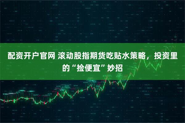 配资开户官网 滚动股指期货吃贴水策略，投资里的“捡便宜”妙招