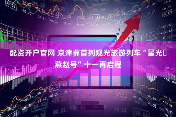 配资开户官网 京津冀首列观光旅游列车“星光・燕赵号”十一再启程