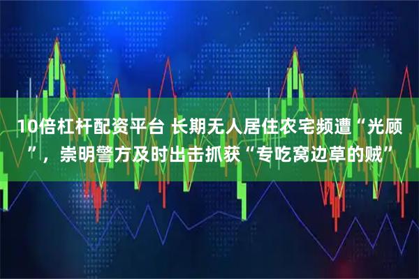 10倍杠杆配资平台 长期无人居住农宅频遭“光顾”，崇明警方及时出击抓获“专吃窝边草的贼”