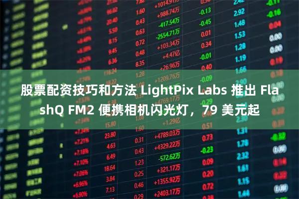 股票配资技巧和方法 LightPix Labs 推出 FlashQ FM2 便携相机闪光灯，79 美元起