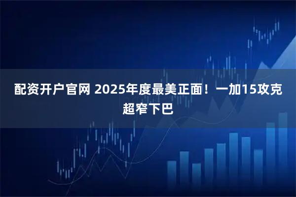 配资开户官网 2025年度最美正面！一加15攻克超窄下巴