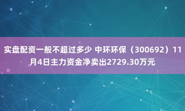 实盘配资一般不超过多少 中环环保（300692）11月4日主力资金净卖出2729.30万元