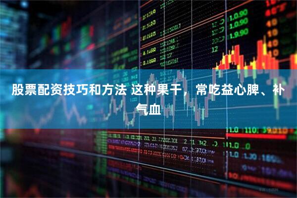 股票配资技巧和方法 这种果干，常吃益心脾、补气血