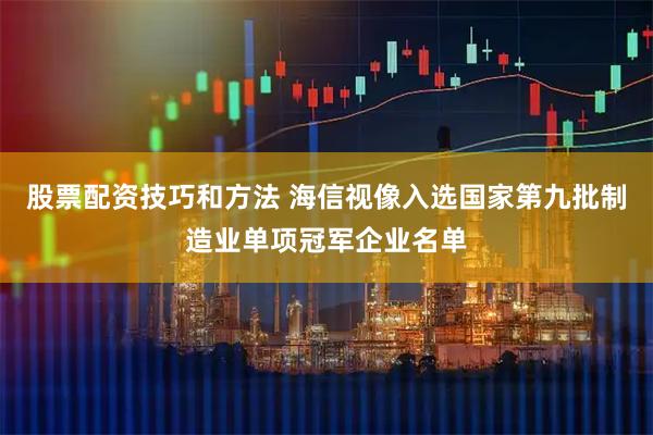 股票配资技巧和方法 海信视像入选国家第九批制造业单项冠军企业名单
