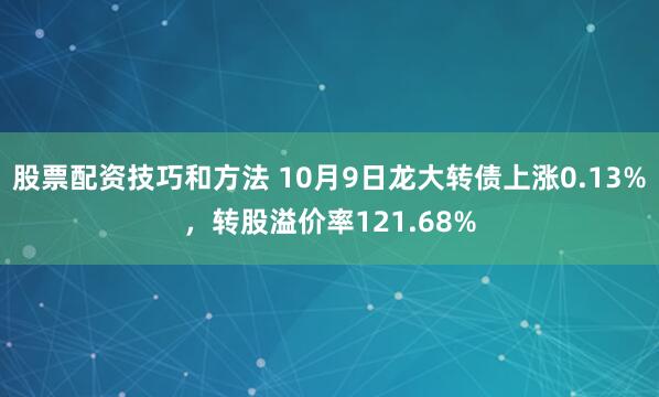 股票配资技巧和方法 10月9日龙大转债上涨0.13%，转股溢价率121.68%