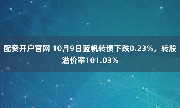 配资开户官网 10月9日蓝帆转债下跌0.23%，转股溢价率101.03%