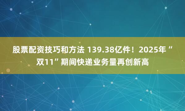 股票配资技巧和方法 139.38亿件！2025年“双11”期间快递业务量再创新高