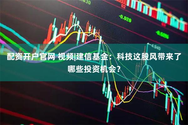 配资开户官网 视频|建信基金：科技这股风带来了哪些投资机会？