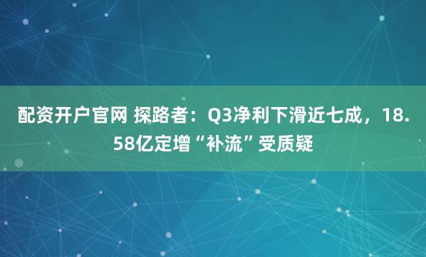 配资开户官网 探路者：Q3净利下滑近七成，18.58亿定增“补流”受质疑