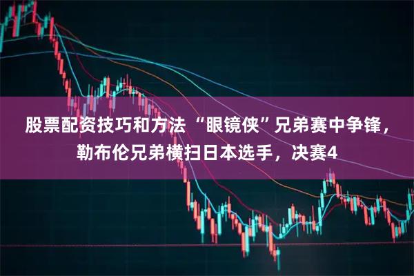 股票配资技巧和方法 “眼镜侠”兄弟赛中争锋，勒布伦兄弟横扫日本选手，决赛4