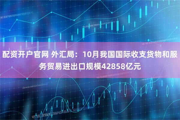 配资开户官网 外汇局：10月我国国际收支货物和服务贸易进出口规模42858亿元