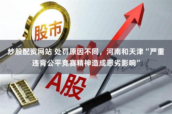 炒股配资网站 处罚原因不同，河南和天津“严重违背公平竞赛精神造成恶劣影响”