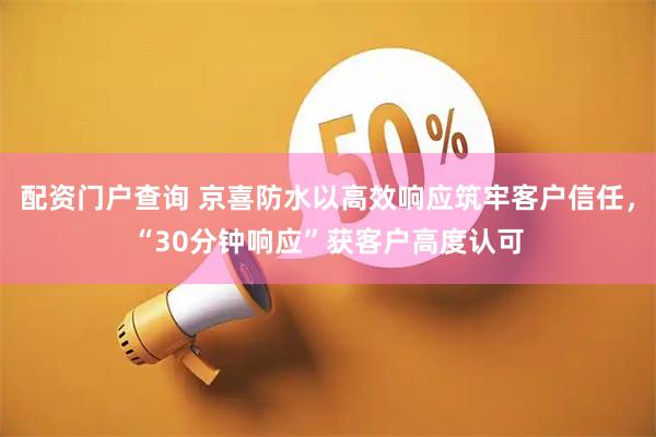配资门户查询 京喜防水以高效响应筑牢客户信任，“30分钟响应”获客户高度认可