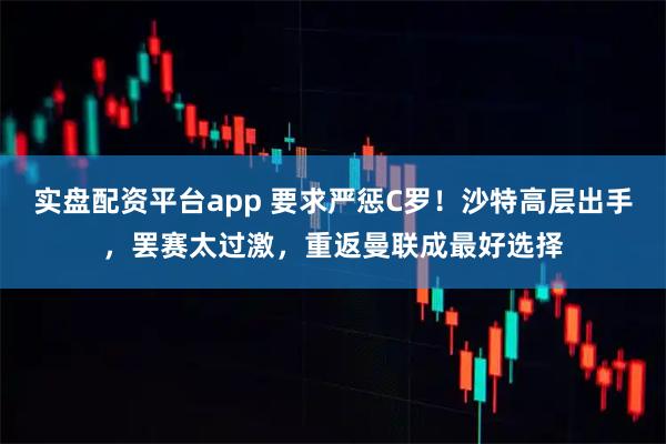 实盘配资平台app 要求严惩C罗！沙特高层出手，罢赛太过激，重返曼联成最好选择