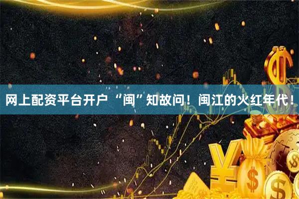 网上配资平台开户 “闽”知故问！闽江的火红年代！