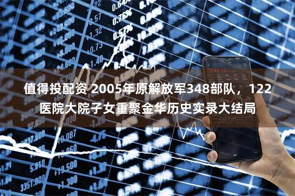 值得投配资 2005年原解放军348部队，122医院大院子女重聚金华历史实录大结局