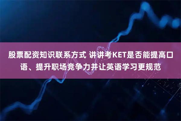 股票配资知识联系方式 讲讲考KET是否能提高口语、提升职场竞争力并让英语学习更规范