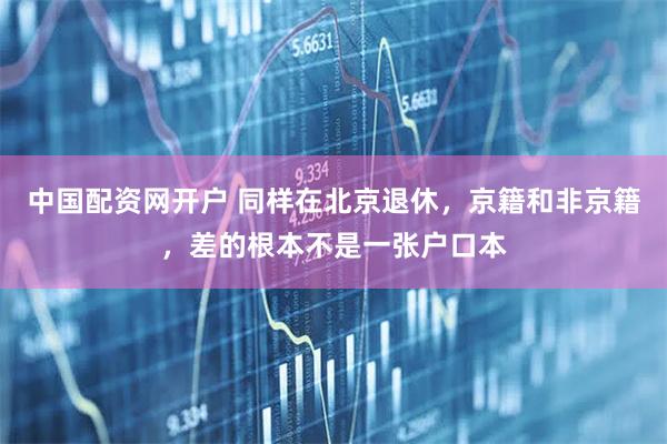 中国配资网开户 同样在北京退休，京籍和非京籍，差的根本不是一张户口本