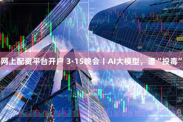 网上配资平台开户 3·15晚会丨AI大模型，遭“投毒”